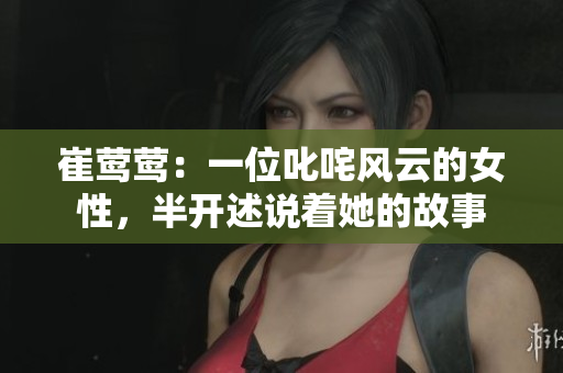 崔莺莺：一位叱咤风云的女性，半开述说着她的故事