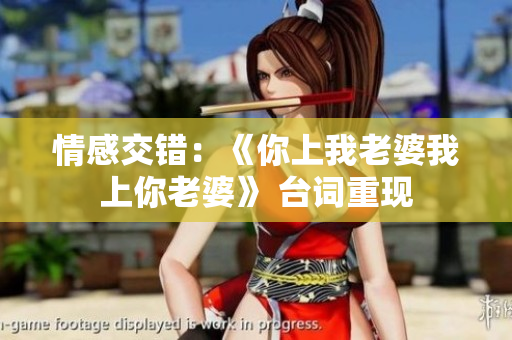 情感交错：《你上我老婆我上你老婆》 台词重现
