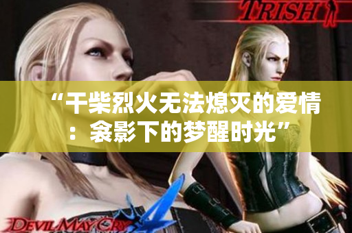 “干柴烈火无法熄灭的爱情：衾影下的梦醒时光”