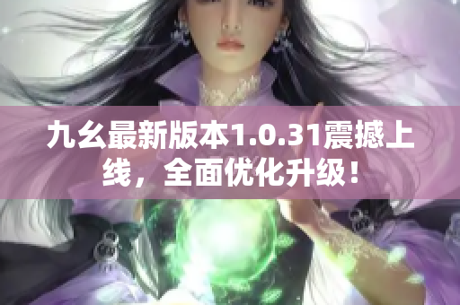 九幺最新版本1.0.31震撼上线，全面优化升级！