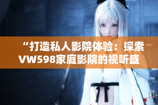 “打造私人影院体验：探索VW598家庭影院的视听盛宴！”