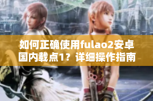 如何正确使用fulao2安卓国内载点1？详细操作指南分享
