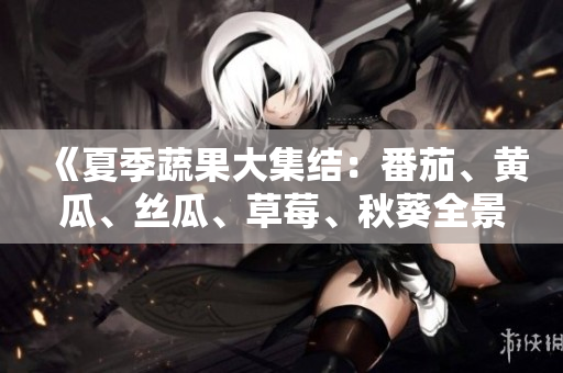 《夏季蔬果大集结：番茄、黄瓜、丝瓜、草莓、秋葵全景解读》