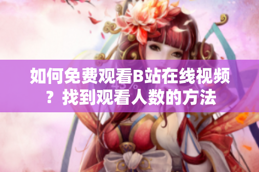 如何免费观看B站在线视频？找到观看人数的方法