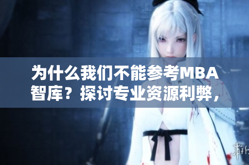 为什么我们不能参考MBA智库？探讨专业资源利弊，并提出建议