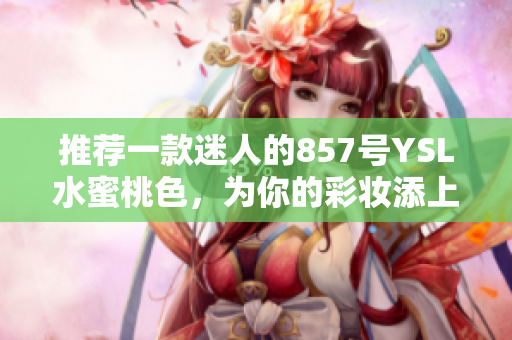 推荐一款迷人的857号YSL水蜜桃色，为你的彩妆添上亮眼的一笔