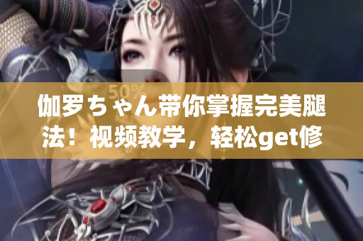 伽罗ちゃん带你掌握完美腿法！视频教学，轻松get修长美腿