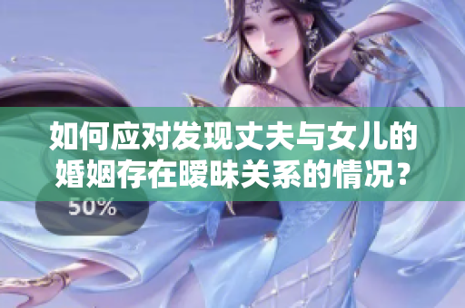 如何应对发现丈夫与女儿的婚姻存在暧昧关系的情况？
