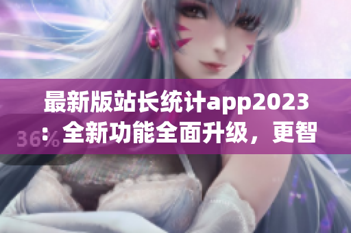 最新版站长统计app2023：全新功能全面升级，更智能更高效