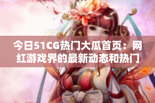 今日51CG热门大瓜首页：网红游戏界的最新动态和热门话题