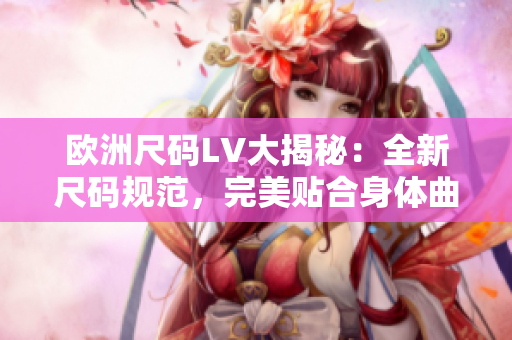 欧洲尺码LV大揭秘：全新尺码规范，完美贴合身体曲线