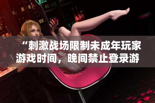 “刺激战场限制未成年玩家游戏时间，晚间禁止登录游戏”
