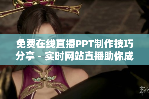 免费在线直播PPT制作技巧分享 - 实时网站直播助你成为PPT高手