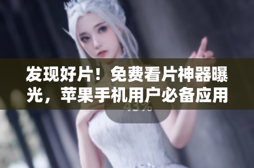 发现好片！免费看片神器曝光，苹果手机用户必备应用！
