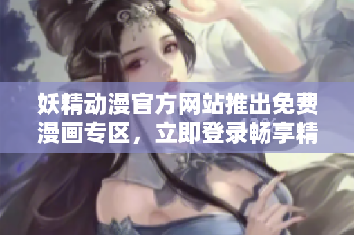 妖精动漫官方网站推出免费漫画专区，立即登录畅享精彩漫画