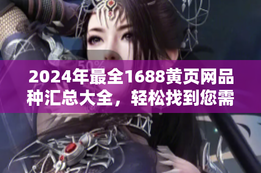 2024年最全1688黄页网品种汇总大全，轻松找到您需要的商品!