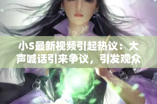 小S最新视频引起热议：大声喊话引来争议，引发观众热烈讨论