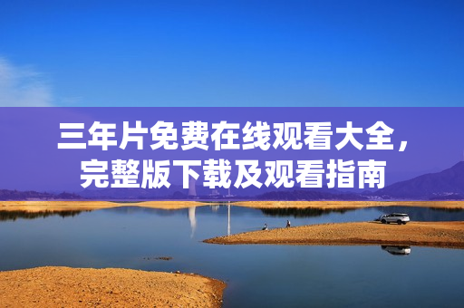 三年片免费在线观看大全，完整版下载及观看指南