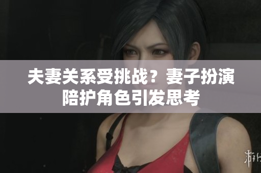 夫妻关系受挑战？妻子扮演陪护角色引发思考