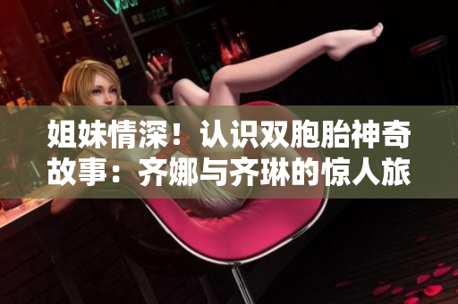 姐妹情深！认识双胞胎神奇故事：齐娜与齐琳的惊人旅程