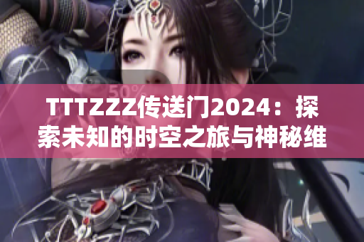 TTTZZZ传送门2024：探索未知的时空之旅与神秘维度的奇妙冒险