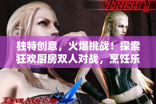 独特创意，火爆挑战！探索狂欢厨房双人对战，烹饪乐趣倍增！