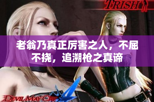 老翁乃真正厉害之人，不屈不挠，追溯枪之真谛
