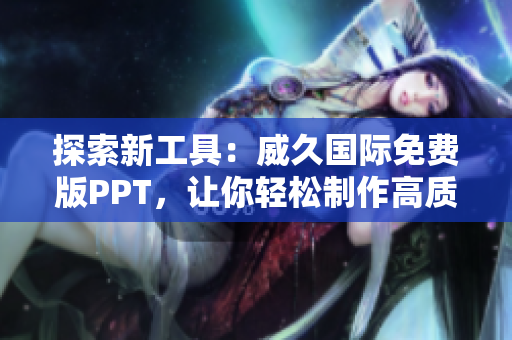 探索新工具：威久国际免费版PPT，让你轻松制作高质量演示文稿