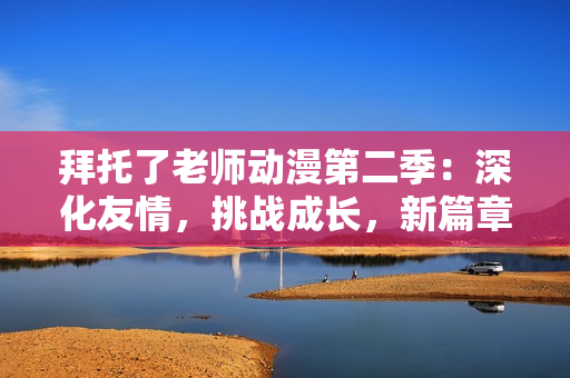 拜托了老师动漫第二季：深化友情，挑战成长，新篇章开启