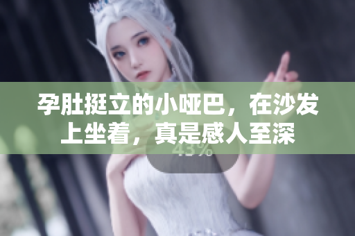 孕肚挺立的小哑巴，在沙发上坐着，真是感人至深