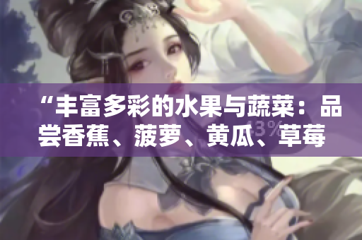 “丰富多彩的水果与蔬菜：品尝香蕉、菠萝、黄瓜、草莓、樱桃、榴莲和茄子的美味”