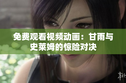 免费观看视频动画：甘雨与史莱姆的惊险对决