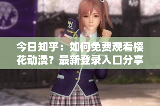 今日知乎：如何免费观看樱花动漫？最新登录入口分享！