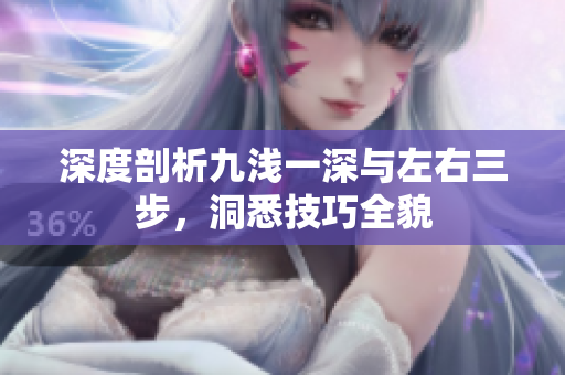 深度剖析九浅一深与左右三步，洞悉技巧全貌