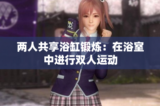 两人共享浴缸锻炼：在浴室中进行双人运动