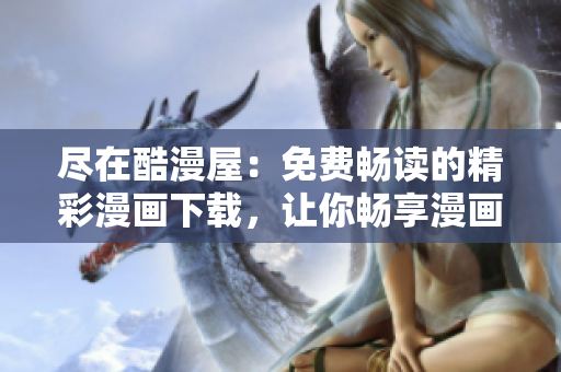 尽在酷漫屋：免费畅读的精彩漫画下载，让你畅享漫画世界
