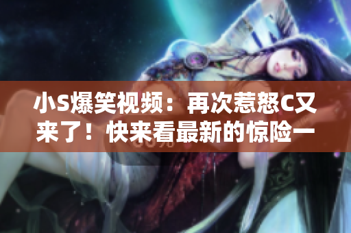 小S爆笑视频：再次惹怒C又来了！快来看最新的惊险一幕