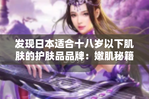 发现日本适合十八岁以下肌肤的护肤品品牌：嫩肌秘籍！
