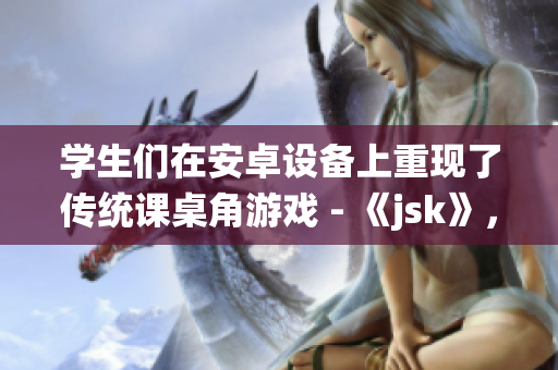 学生们在安卓设备上重现了传统课桌角游戏 - 《jsk》，引发了新一轮的校园游戏热潮
