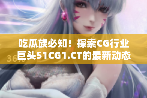 吃瓜族必知！探索CG行业巨头51CG1.CT的最新动态
