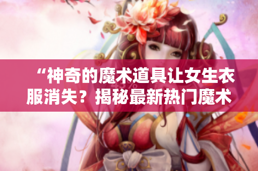 “神奇的魔术道具让女生衣服消失？揭秘最新热门魔术表演！”