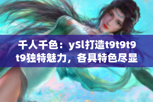 千人千色：ySl打造t9t9t9t9独特魅力，各具特色尽显魅力