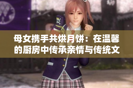 母女携手共烘月饼：在温馨的厨房中传承亲情与传统文化
