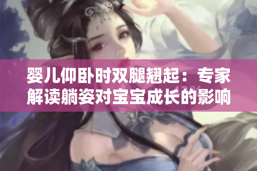 婴儿仰卧时双腿翘起：专家解读躺姿对宝宝成长的影响