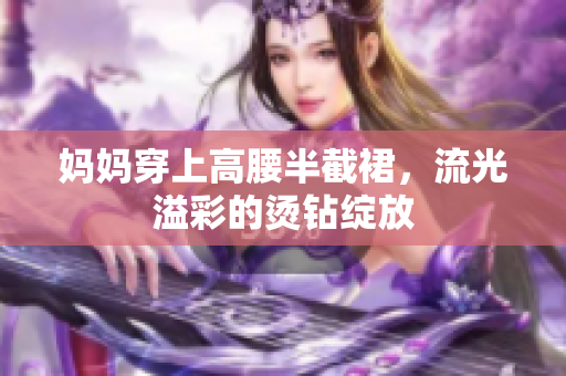妈妈穿上高腰半截裙，流光溢彩的烫钻绽放