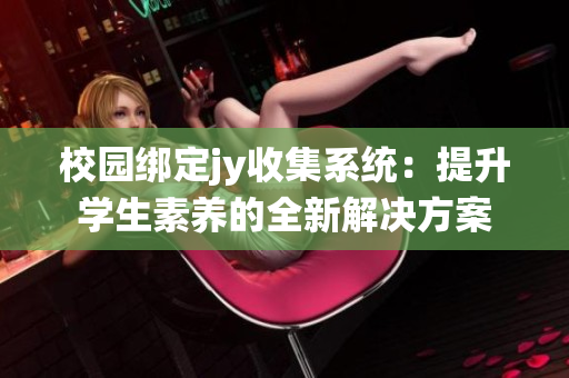 校园绑定jy收集系统：提升学生素养的全新解决方案
