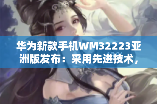 华为新款手机WM32223亚洲版发布：采用先进技术，支持多语言，满足亚洲市场需求