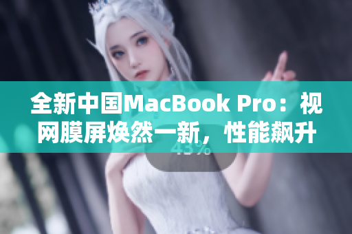 全新中国MacBook Pro：视网膜屏焕然一新，性能飙升再创辉煌