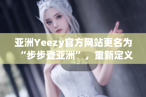 亚洲Yeezy官方网站更名为“步步登亚洲”，重新定义潮流时尚