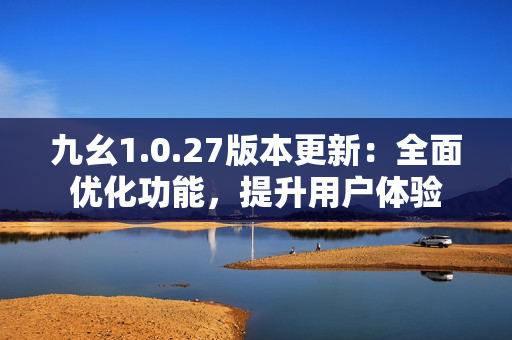 九幺1.0.27版本更新：全面优化功能，提升用户体验